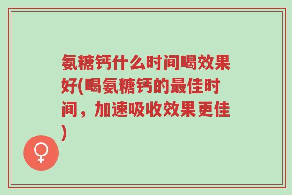 氨糖钙什么时间喝效果好(喝氨糖钙的最佳时间,加速吸收效果更佳)-第1张图片-超越 氨糖钙什么时间喝效果好(喝氨糖钙的最佳时间,加速吸收效果更佳)-第1张图片-超越