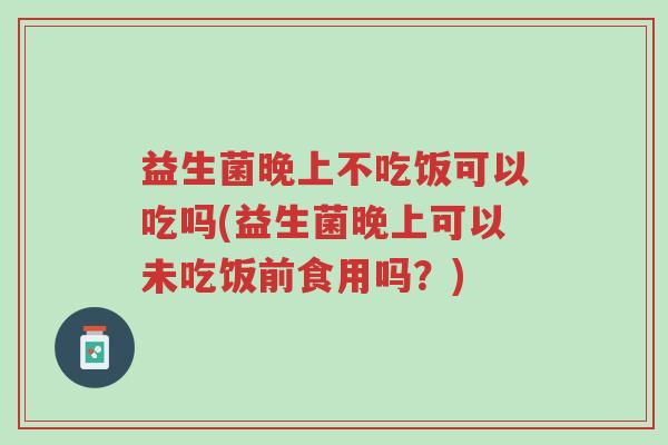 益生菌晚上不吃饭可以吃吗(益生菌晚上可以未吃饭前食用吗?)-第1张图片-超越 益生菌晚上不吃饭可以吃吗(益生菌晚上可以未吃饭前食用吗?)-第1张图片-超越
