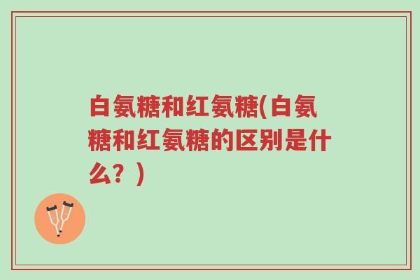 白氨糖和红氨糖(白氨糖和红氨糖的区别是什么？)-第1张图片-超越