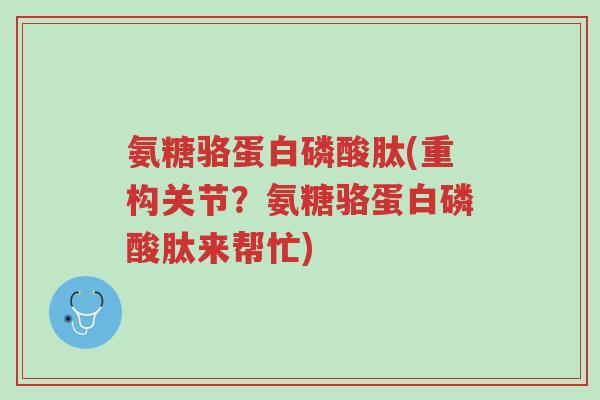 氨糖骆蛋白磷酸肽(重构关节?氨糖骆蛋白磷酸肽来帮忙)-第1张图片-超越 氨糖骆蛋白磷酸肽(重构关节?氨糖骆蛋白磷酸肽来帮忙)-第1张图片-超越