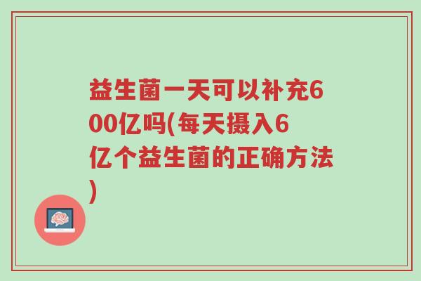 益生菌一天可以补充600亿吗(每天摄入6亿个益生菌的正确方法)-第1张图片-超越 益生菌一天可以补充600亿吗(每天摄入6亿个益生菌的正确方法)-第1张图片-超越