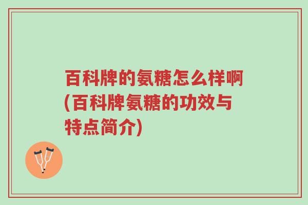 百科牌的氨糖怎么样啊(百科牌氨糖的功效与特点简介)-第1张图片-超越 百科牌的氨糖怎么样啊(百科牌氨糖的功效与特点简介)-第1张图片-超越