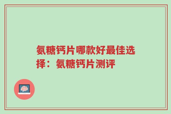 氨糖钙片哪款好最佳选择:氨糖钙片测评-第1张图片-超越 氨糖钙片哪款好最佳选择:氨糖钙片测评-第1张图片-超越