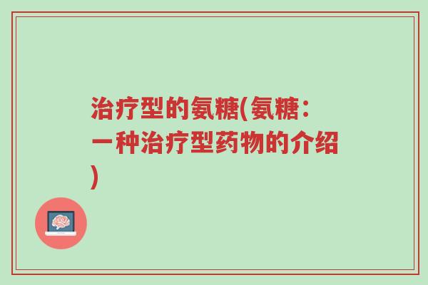 治疗型的氨糖(氨糖:一种治疗型药物的介绍)-第1张图片-超越 治疗型的氨糖(氨糖:一种治疗型药物的介绍)-第1张图片-超越