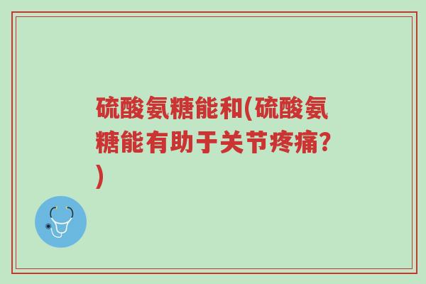 硫酸氨糖能和(硫酸氨糖能有助于关节疼痛?)-第1张图片-超越 硫酸氨糖能和(硫酸氨糖能有助于关节疼痛?)-第1张图片-超越