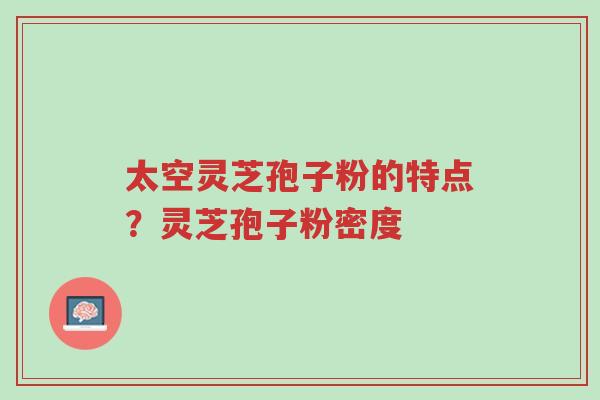 太空灵芝孢子粉的特点?灵芝孢子粉密度-第1张图片-超越 太空灵芝孢子粉的特点?灵芝孢子粉密度-第1张图片-超越