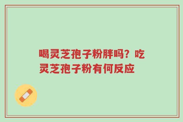 喝灵芝孢子粉胖吗?吃灵芝孢子粉有何反应-第1张图片-超越 喝灵芝孢子粉胖吗?吃灵芝孢子粉有何反应-第1张图片-超越