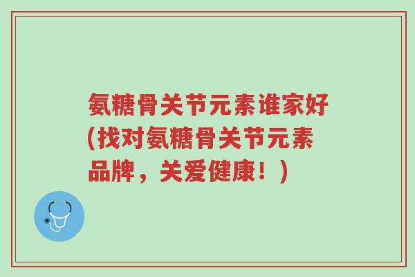 氨糖骨关节元素谁家好(找对氨糖骨关节元素品牌,关爱健康!)-第1张图片-超越 氨糖骨关节元素谁家好(找对氨糖骨关节元素品牌,关爱健康!)-第1张图片-超越