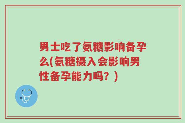 男士吃了氨糖影响备孕么(氨糖摄入会影响男性备孕能力吗?)-第1张图片-超越 男士吃了氨糖影响备孕么(氨糖摄入会影响男性备孕能力吗?)-第1张图片-超越