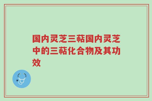 国内灵芝三萜国内灵芝中的三萜化合物及其功效-第1张图片-超越 国内灵芝三萜国内灵芝中的三萜化合物及其功效-第1张图片-超越