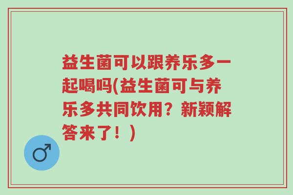 益生菌可以跟养乐多一起喝吗(益生菌可与养乐多共同饮用?新颖解答来了!)-第1张图片-超越 益生菌可以跟养乐多一起喝吗(益生菌可与养乐多共同饮用?新颖解答来了!)-第1张图片-超越