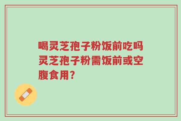 喝灵芝孢子粉饭前吃吗灵芝孢子粉需饭前或空腹食用?-第1张图片-超越 喝灵芝孢子粉饭前吃吗灵芝孢子粉需饭前或空腹食用?-第1张图片-超越