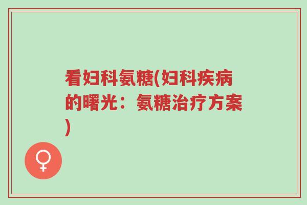 看妇科氨糖(妇科疾病的曙光:氨糖治疗方案)-第1张图片-超越 看妇科氨糖(妇科疾病的曙光:氨糖治疗方案)-第1张图片-超越
