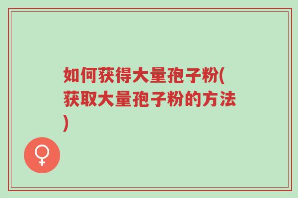 如何获得大量孢子粉(获取大量孢子粉的方法)-第1张图片-超越 如何获得大量孢子粉(获取大量孢子粉的方法)-第1张图片-超越