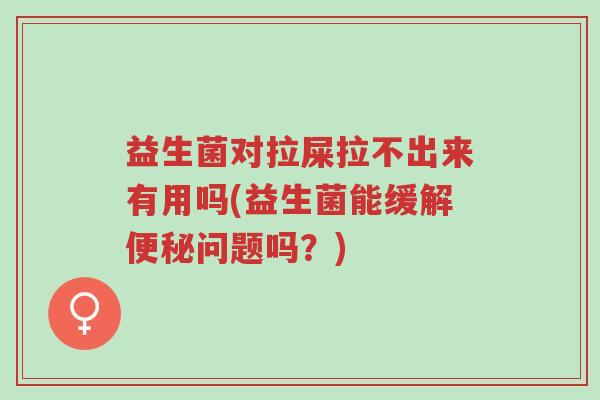 益生菌对拉屎拉不出来有用吗(益生菌能缓解便秘问题吗?)-第1张图片-超越 益生菌对拉屎拉不出来有用吗(益生菌能缓解便秘问题吗?)-第1张图片-超越