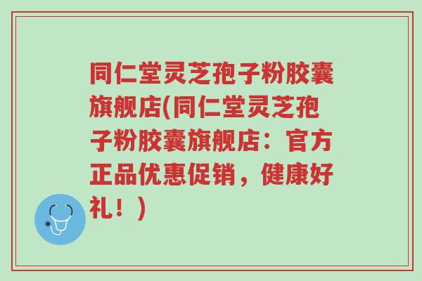 同仁堂灵芝孢子粉胶囊旗舰店(同仁堂灵芝孢子粉胶囊旗舰店:官方正品优惠促销,健康好礼!)-第1张图片-超越 同仁堂灵芝孢子粉胶囊旗舰店(同仁堂灵芝孢子粉胶囊旗舰店:官方正品优惠促销,健康好礼!)-第1张图片-超越