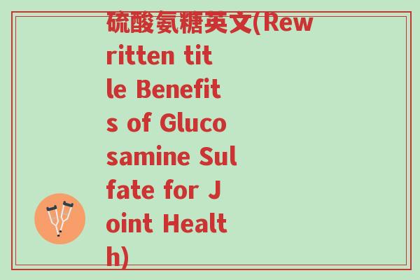 硫酸氨糖英文(Rewritten title Benefits of Glucosamine Sulfate for Joint Health)-第1张图片-超越 硫酸氨糖英文(Rewritten title Benefits of Glucosamine Sulfate for Joint Health)-第1张图片-超越