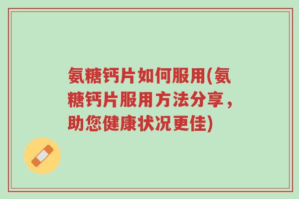 氨糖钙片如何服用(氨糖钙片服用方法分享,助您健康状况更佳)-第1张图片-超越 氨糖钙片如何服用(氨糖钙片服用方法分享,助您健康状况更佳)-第1张图片-超越
