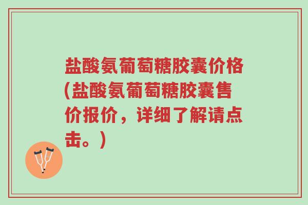 盐酸氨葡萄糖胶囊价格(盐酸氨葡萄糖胶囊售价报价,详细了解请点击。)-第1张图片-超越 盐酸氨葡萄糖胶囊价格(盐酸氨葡萄糖胶囊售价报价,详细了解请点击。)-第1张图片-超越