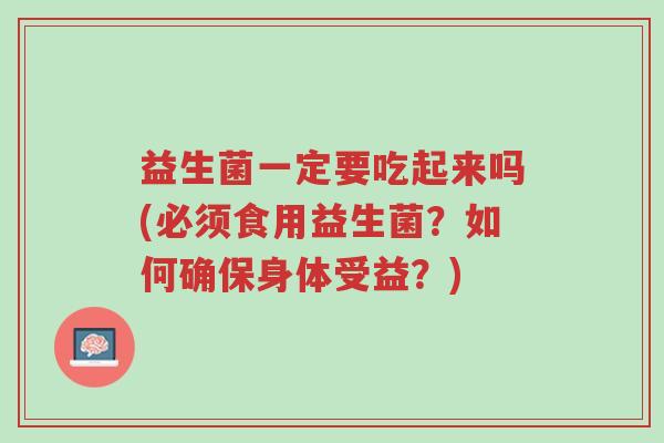 益生菌一定要吃起来吗(必须食用益生菌?如何确保身体受益?)-第1张图片-超越 益生菌一定要吃起来吗(必须食用益生菌?如何确保身体受益?)-第1张图片-超越