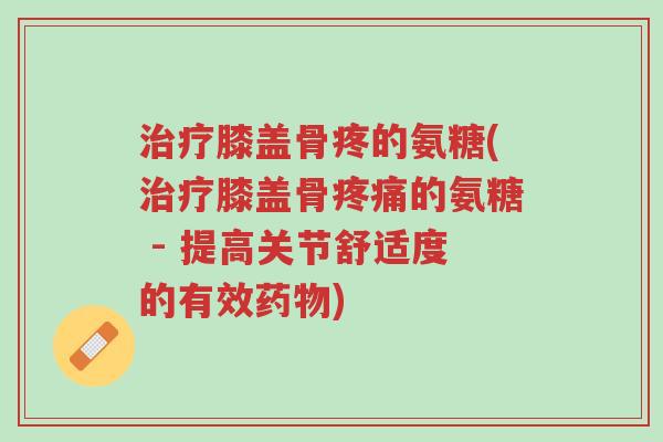 治疗膝盖骨疼的氨糖(治疗膝盖骨疼痛的氨糖 - 提高关节舒适度的有效药物)-第1张图片-超越 治疗膝盖骨疼的氨糖(治疗膝盖骨疼痛的氨糖 - 提高关节舒适度的有效药物)-第1张图片-超越