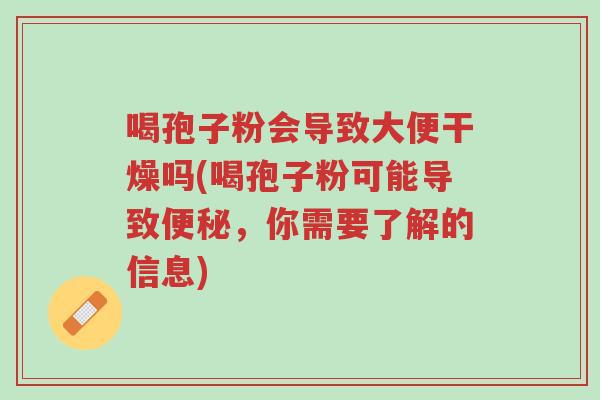 喝孢子粉会导致大便干燥吗(喝孢子粉可能导致便秘,你需要了解的信息)-第1张图片-超越 喝孢子粉会导致大便干燥吗(喝孢子粉可能导致便秘,你需要了解的信息)-第1张图片-超越