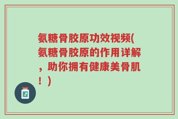 氨糖骨胶原功效视频(氨糖骨胶原的作用详解,助你拥有健康美骨肌!)-第1张图片-超越 氨糖骨胶原功效视频(氨糖骨胶原的作用详解,助你拥有健康美骨肌!)-第1张图片-超越