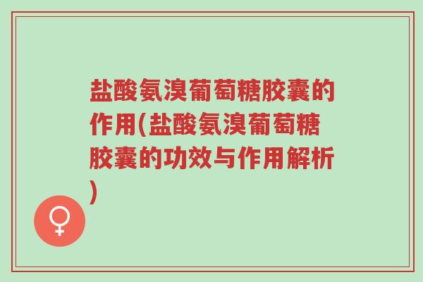 盐酸氨溴葡萄糖胶囊的作用(盐酸氨溴葡萄糖胶囊的功效与作用解析)-第1张图片-超越 盐酸氨溴葡萄糖胶囊的作用(盐酸氨溴葡萄糖胶囊的功效与作用解析)-第1张图片-超越