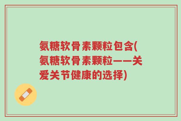 氨糖软骨素颗粒包含(氨糖软骨素颗粒——关爱关节健康的选择)-第1张图片-超越 氨糖软骨素颗粒包含(氨糖软骨素颗粒——关爱关节健康的选择)-第1张图片-超越