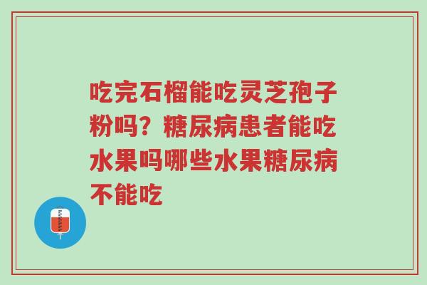 吃完石榴能吃灵芝孢子粉吗?糖尿病患者能吃水果吗哪些水果糖尿病不能吃-第1张图片-超越 吃完石榴能吃灵芝孢子粉吗?糖尿病患者能吃水果吗哪些水果糖尿病不能吃-第1张图片-超越