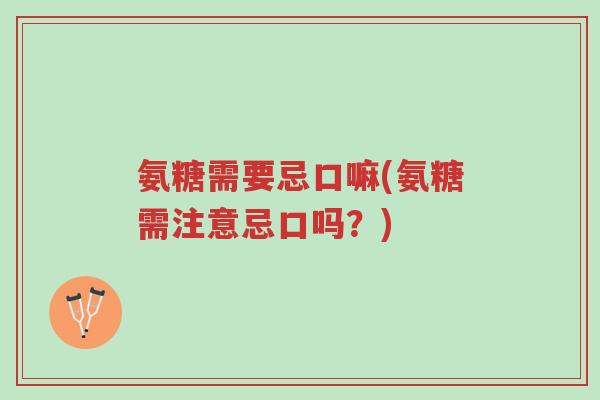 氨糖需要忌口嘛(氨糖需注意忌口吗?)-第1张图片-超越 氨糖需要忌口嘛(氨糖需注意忌口吗?)-第1张图片-超越