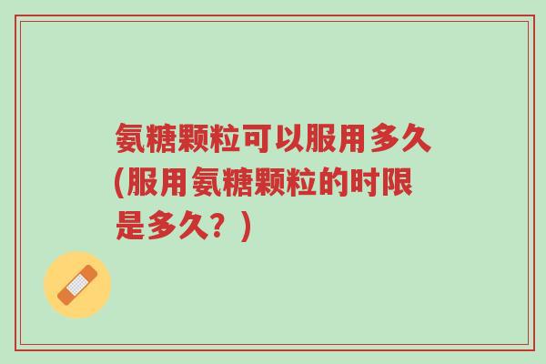 氨糖颗粒可以服用多久(服用氨糖颗粒的时限是多久?)-第1张图片-超越 氨糖颗粒可以服用多久(服用氨糖颗粒的时限是多久?)-第1张图片-超越