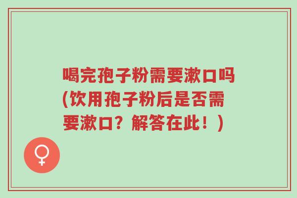 喝完孢子粉需要漱口吗(饮用孢子粉后是否需要漱口?解答在此!)-第1张图片-超越 喝完孢子粉需要漱口吗(饮用孢子粉后是否需要漱口?解答在此!)-第1张图片-超越