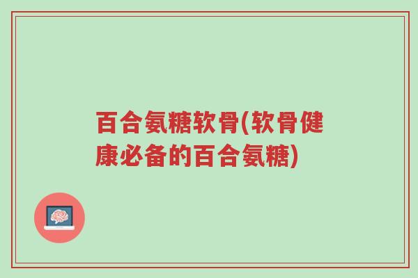 百合氨糖软骨(软骨健康必备的百合氨糖)-第1张图片-超越 百合氨糖软骨(软骨健康必备的百合氨糖)-第1张图片-超越