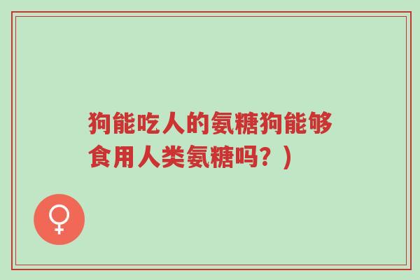 狗能吃人的氨糖狗能够食用人类氨糖吗?)-第1张图片-超越 狗能吃人的氨糖狗能够食用人类氨糖吗?)-第1张图片-超越