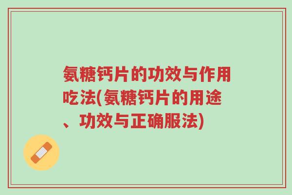氨糖钙片的功效与作用吃法(氨糖钙片的用途、功效与正确服法)-第1张图片-超越 氨糖钙片的功效与作用吃法(氨糖钙片的用途、功效与正确服法)-第1张图片-超越