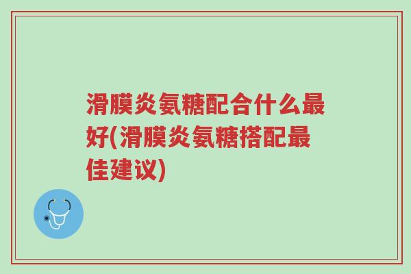 滑膜炎氨糖配合什么最好(滑膜炎氨糖搭配最佳建议)-第1张图片-超越 滑膜炎氨糖配合什么最好(滑膜炎氨糖搭配最佳建议)-第1张图片-超越