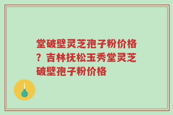 堂破壁灵芝孢子粉价格?吉林抚松玉秀堂灵芝破壁孢子粉价格-第1张图片-超越 堂破壁灵芝孢子粉价格?吉林抚松玉秀堂灵芝破壁孢子粉价格-第1张图片-超越