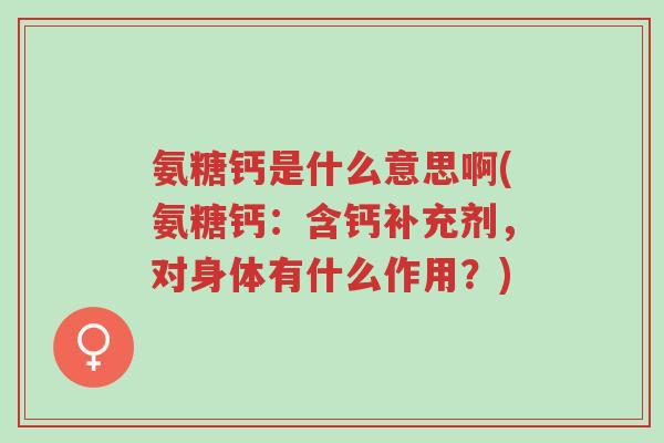 氨糖钙是什么意思啊(氨糖钙:含钙补充剂,对身体有什么作用?)-第1张图片-超越 氨糖钙是什么意思啊(氨糖钙:含钙补充剂,对身体有什么作用?)-第1张图片-超越