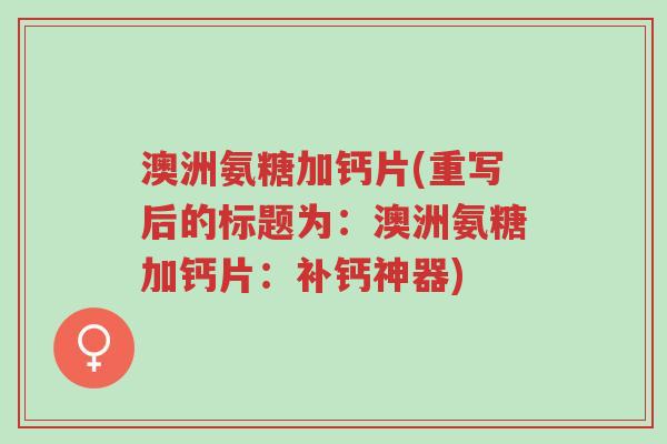 澳洲氨糖加钙片(重写后的标题为:澳洲氨糖加钙片:补钙神器)-第1张图片-超越 澳洲氨糖加钙片(重写后的标题为:澳洲氨糖加钙片:补钙神器)-第1张图片-超越