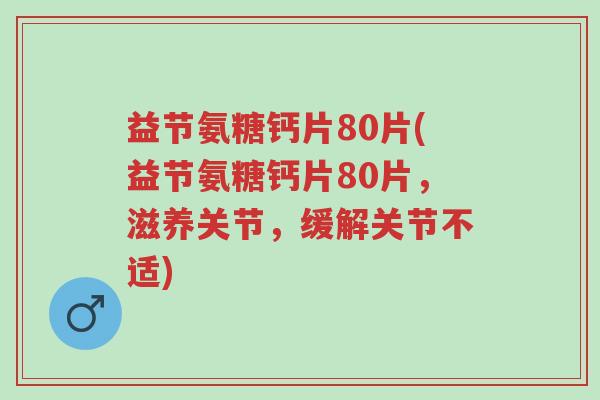 益节氨糖钙片80片(益节氨糖钙片80片,滋养关节,缓解关节不适)-第1张图片-超越 益节氨糖钙片80片(益节氨糖钙片80片,滋养关节,缓解关节不适)-第1张图片-超越