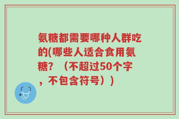 氨糖都需要哪种人群吃的(哪些人适合食用氨糖？（不超过50个字，不包含符号）)-第1张图片-超越