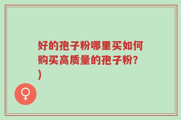 好的孢子粉哪里买如何购买高质量的孢子粉?)-第1张图片-超越 好的孢子粉哪里买如何购买高质量的孢子粉?)-第1张图片-超越