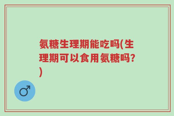 氨糖生理期能吃吗(生理期可以食用氨糖吗?)-第1张图片-超越 氨糖生理期能吃吗(生理期可以食用氨糖吗?)-第1张图片-超越