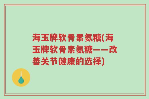 海玉牌软骨素氨糖(海玉牌软骨素氨糖——改善关节健康的选择)-第1张图片-超越 海玉牌软骨素氨糖(海玉牌软骨素氨糖——改善关节健康的选择)-第1张图片-超越