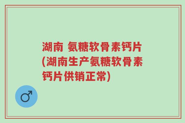 湖南 氨糖软骨素钙片(湖南生产氨糖软骨素钙片供销正常)-第1张图片-超越 湖南 氨糖软骨素钙片(湖南生产氨糖软骨素钙片供销正常)-第1张图片-超越