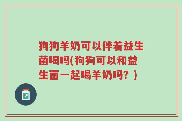 狗狗羊奶可以伴着益生菌喝吗(狗狗可以和益生菌一起喝羊奶吗？)-第1张图片-超越