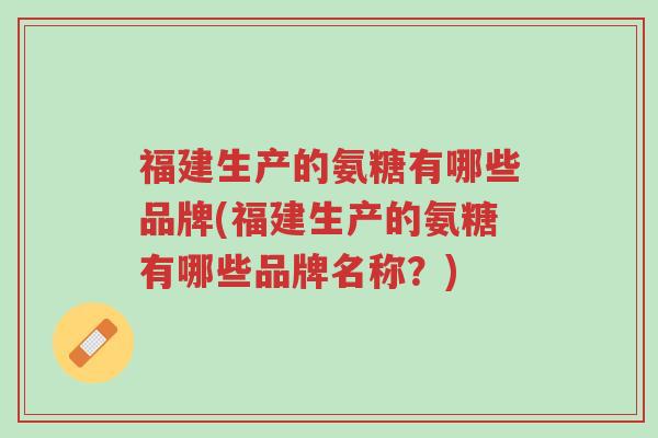 福建生产的氨糖有哪些品牌(福建生产的氨糖有哪些品牌名称?)-第1张图片-超越 福建生产的氨糖有哪些品牌(福建生产的氨糖有哪些品牌名称?)-第1张图片-超越