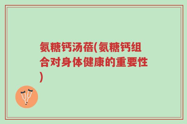 氨糖钙汤蓓(氨糖钙组合对身体健康的重要性)-第1张图片-超越 氨糖钙汤蓓(氨糖钙组合对身体健康的重要性)-第1张图片-超越
