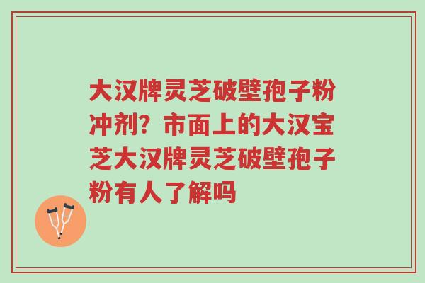 大汉牌灵芝破壁孢子粉冲剂?市面上的大汉宝芝大汉牌灵芝破壁孢子粉有人了解吗-第1张图片-超越 大汉牌灵芝破壁孢子粉冲剂?市面上的大汉宝芝大汉牌灵芝破壁孢子粉有人了解吗-第1张图片-超越